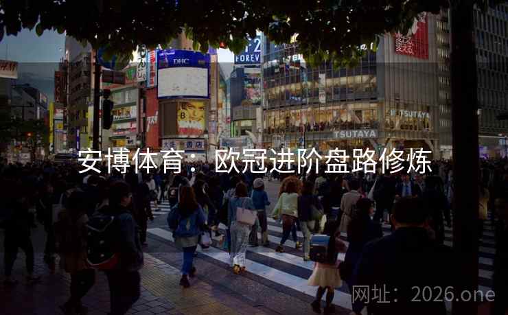 安博体育:欧冠进阶盘路修炼 安博体育:欧冠进阶盘路修炼