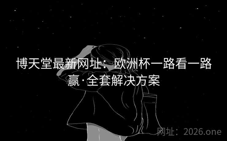 博天堂最新网址:欧洲杯一路看一路赢·全套解决方案 博天堂最新网址:欧洲杯一路看一路赢·全套解决方案