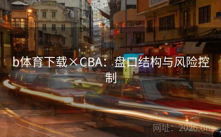 b体育下载×CBA:盘口结构与风险控制 b体育下载×CBA:盘口结构与风险控制