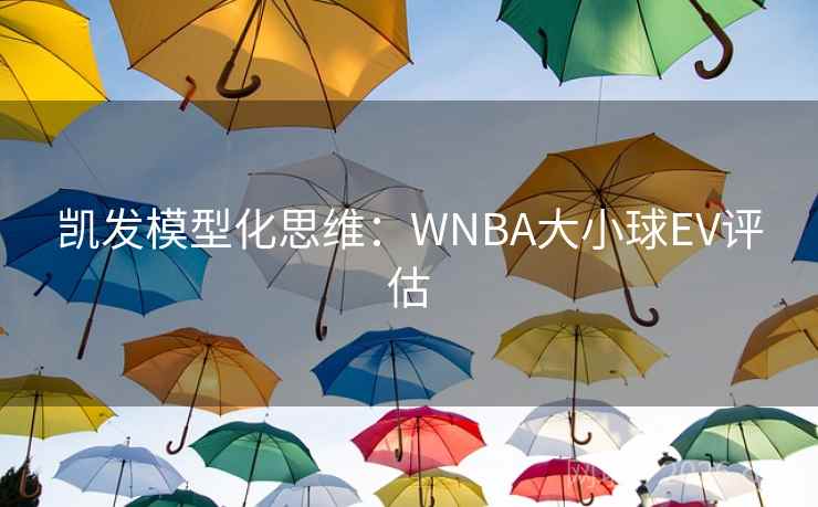 凯发模型化思维:WNBA大小球EV评估 凯发模型化思维:WNBA大小球EV评估