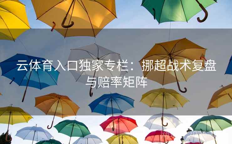 云体育入口独家专栏:挪超战术复盘与赔率矩阵 云体育入口独家专栏:挪超战术复盘与赔率矩阵