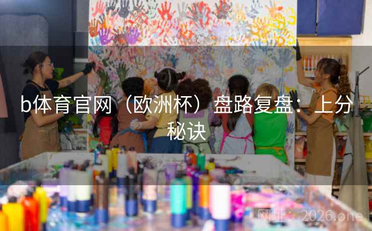 b体育官网(欧洲杯)盘路复盘:上分秘诀 b体育官网(欧洲杯)盘路复盘:上分秘诀
