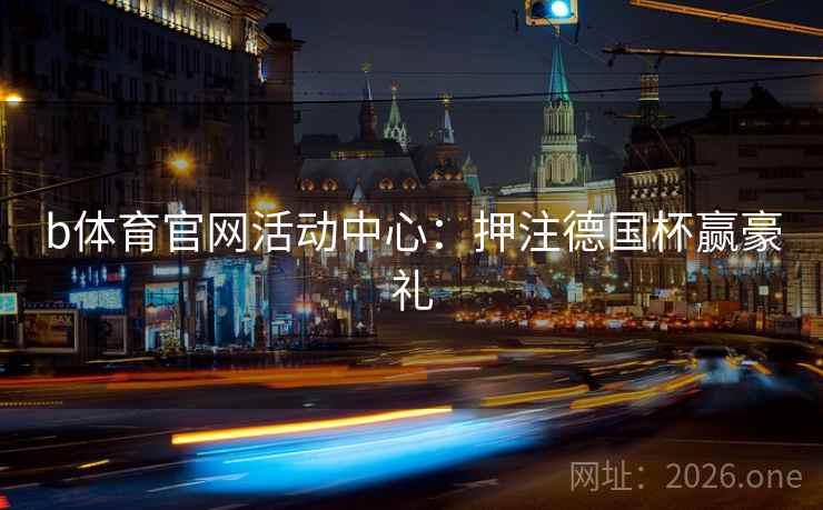b体育官网活动中心:押注德国杯赢豪礼 b体育官网活动中心:押注德国杯赢豪礼