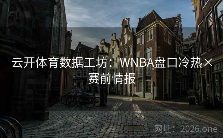 云开体育数据工坊:WNBA盘口冷热×赛前情报 云开体育数据工坊:WNBA盘口冷热×赛前情报