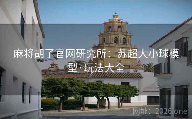 麻将胡了官网研究所:苏超大小球模型·玩法大全 麻将胡了官网研究所:苏超大小球模型·玩法大全