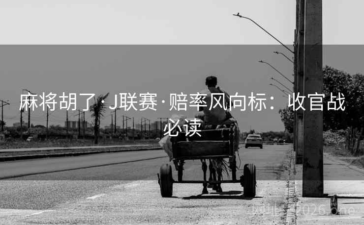 麻将胡了·J联赛·赔率风向标:收官战必读 麻将胡了·J联赛·赔率风向标:收官战必读