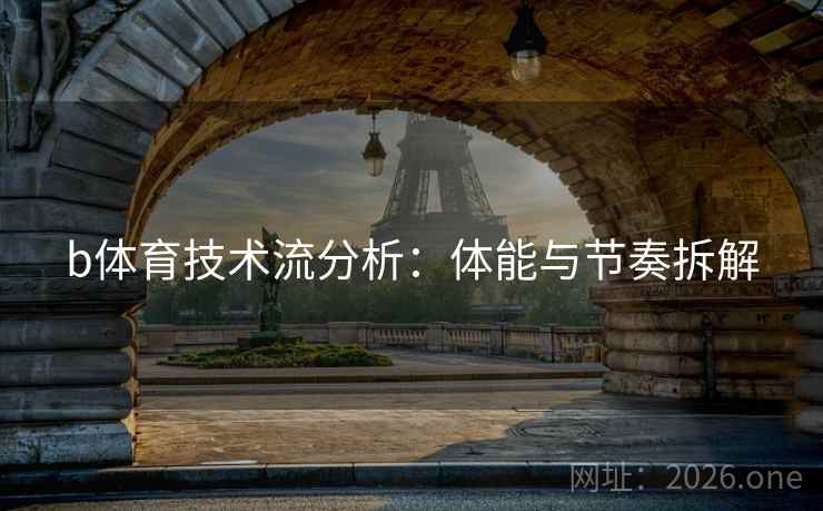 b体育技术流分析:体能与节奏拆解 b体育技术流分析:体能与节奏拆解