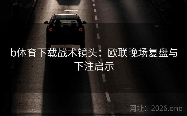 b体育下载战术镜头:欧联晚场复盘与下注启示 b体育下载战术镜头:欧联晚场复盘与下注启示