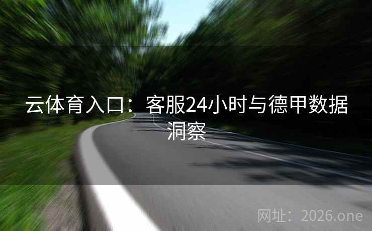 云体育入口:客服24小时与德甲数据洞察 云体育入口:客服24小时与德甲数据洞察