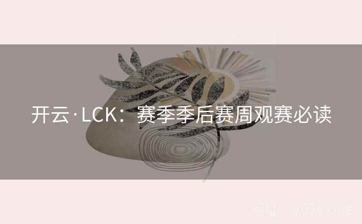 开云·LCK:赛季季后赛周观赛必读 开云·LCK:赛季季后赛周观赛必读