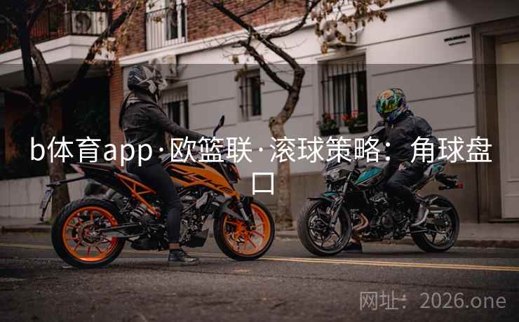 b体育app·欧篮联·滚球策略:角球盘口 b体育app·欧篮联·滚球策略:角球盘口