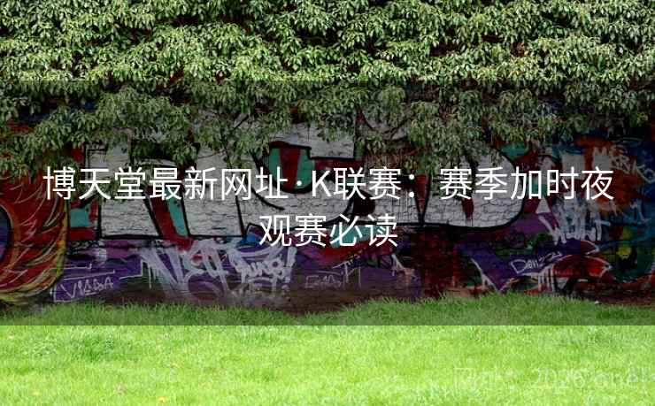博天堂最新网址·K联赛:赛季加时夜观赛必读 博天堂最新网址·K联赛:赛季加时夜观赛必读