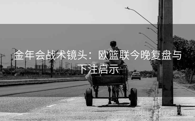 金年会战术镜头:欧篮联今晚复盘与下注启示 金年会战术镜头:欧篮联今晚复盘与下注启示