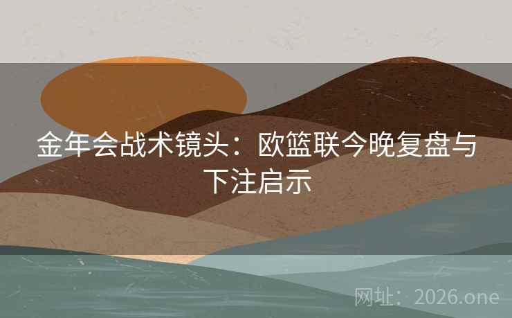 金年会战术镜头:欧篮联今晚复盘与下注启示 金年会战术镜头:欧篮联今晚复盘与下注启示