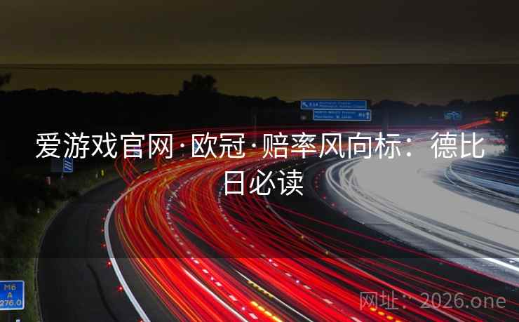 爱游戏官网·欧冠·赔率风向标:德比日必读 爱游戏官网·欧冠·赔率风向标:德比日必读
