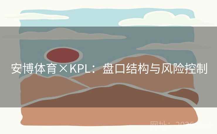 安博体育×KPL:盘口结构与风险控制 安博体育×KPL:盘口结构与风险控制