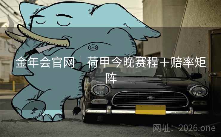 金年会官网|荷甲今晚赛程+赔率矩阵 金年会官网|荷甲今晚赛程+赔率矩阵