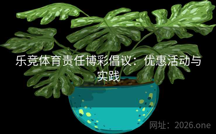 乐竞体育责任博彩倡议:优惠活动与实践 乐竞体育责任博彩倡议:优惠活动与实践