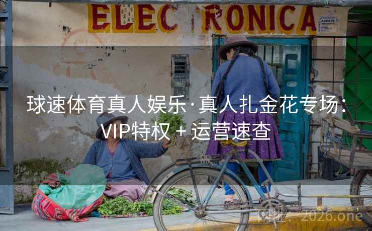 球速体育真人娱乐·真人扎金花专场:VIP特权 + 运营速查 球速体育真人娱乐·真人扎金花专场:VIP特权 + 运营速查