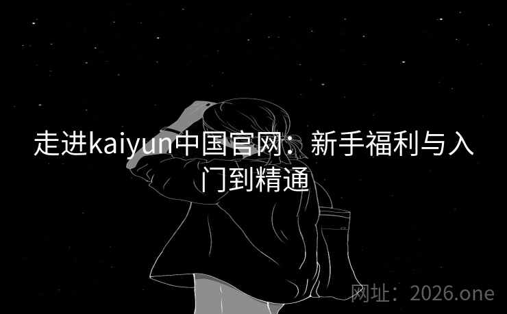 走进kaiyun中国官网:新手福利与入门到精通 走进kaiyun中国官网:新手福利与入门到精通