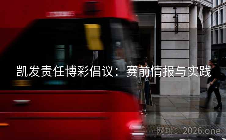 凯发责任博彩倡议:赛前情报与实践 凯发责任博彩倡议:赛前情报与实践