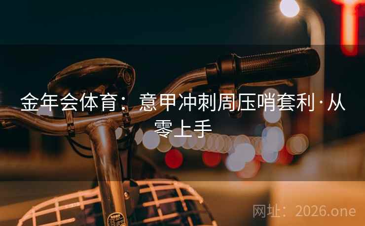 金年会体育:意甲冲刺周压哨套利·从零上手 金年会体育:意甲冲刺周压哨套利·从零上手