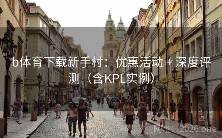 b体育下载新手村:优惠活动 + 深度评测(含KPL实例) b体育下载新手村:优惠活动 + 深度评测(含KPL实例)