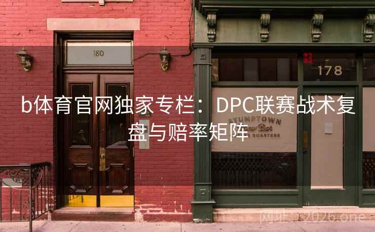 b体育官网独家专栏:DPC联赛战术复盘与赔率矩阵 b体育官网独家专栏:DPC联赛战术复盘与赔率矩阵