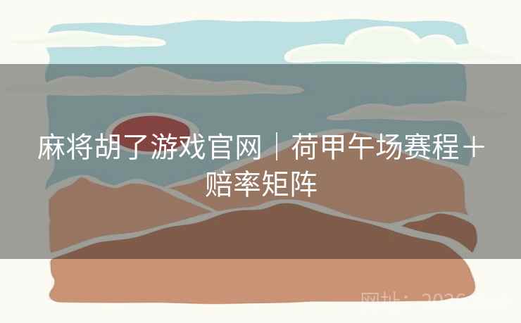麻将胡了游戏官网|荷甲午场赛程+赔率矩阵 麻将胡了游戏官网|荷甲午场赛程+赔率矩阵