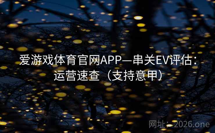 爱游戏体育官网APP—串关EV评估:运营速查(支持意甲) 爱游戏体育官网APP—串关EV评估:运营速查(支持意甲)