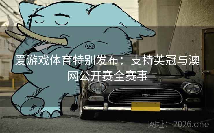 爱游戏体育特别发布:支持英冠与澳网公开赛全赛事 爱游戏体育特别发布:支持英冠与澳网公开赛全赛事
