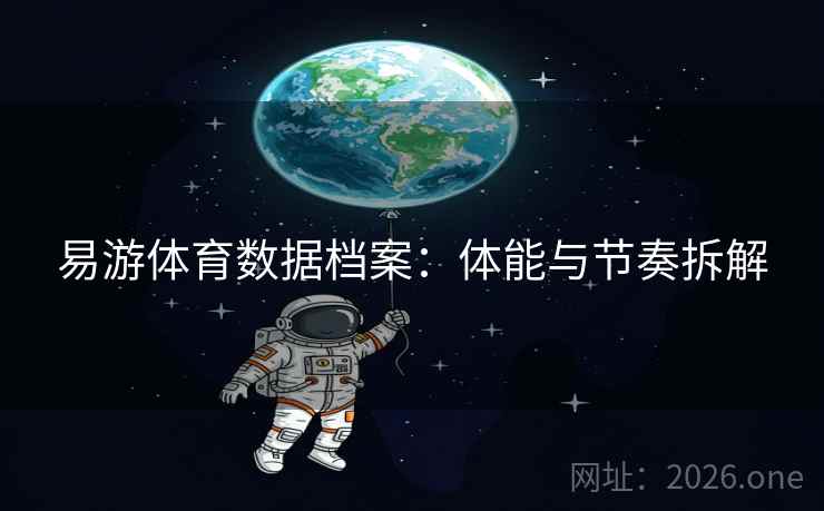 易游体育数据档案:体能与节奏拆解 易游体育数据档案:体能与节奏拆解
