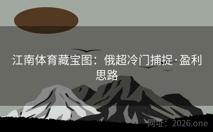江南体育藏宝图:俄超冷门捕捉·盈利思路 江南体育藏宝图:俄超冷门捕捉·盈利思路