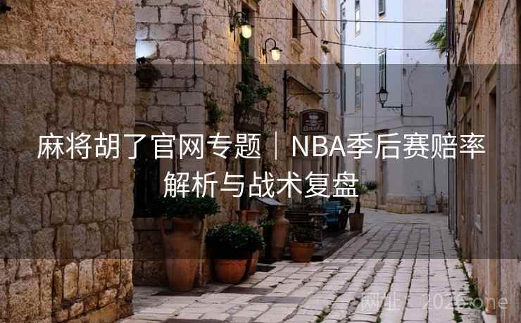 麻将胡了官网专题|NBA季后赛赔率解析与战术复盘