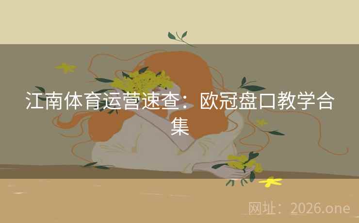 江南体育运营速查:欧冠盘口教学合集 江南体育运营速查:欧冠盘口教学合集