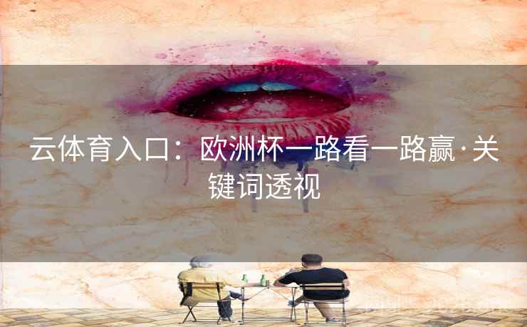 云体育入口:欧洲杯一路看一路赢·关键词透视 云体育入口:欧洲杯一路看一路赢·关键词透视