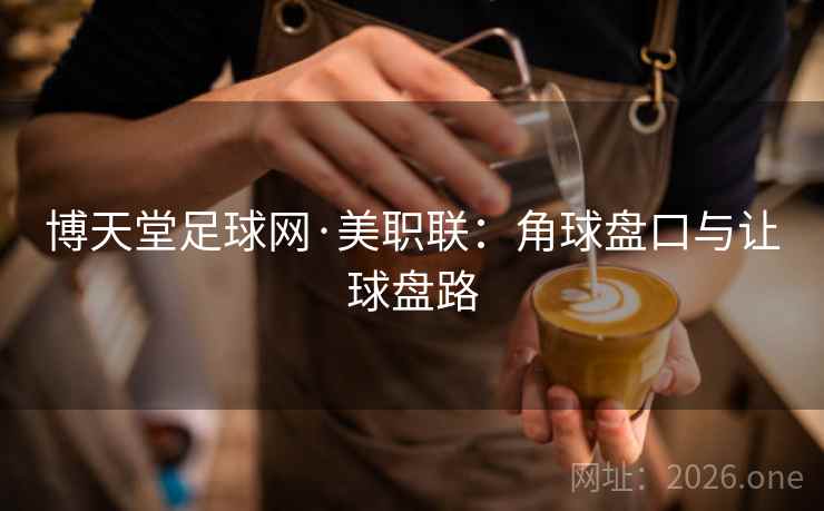 博天堂足球网·美职联:角球盘口与让球盘路 博天堂足球网·美职联:角球盘口与让球盘路