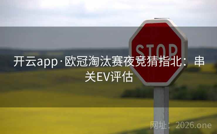 开云app·欧冠淘汰赛夜竞猜指北:串关EV评估 开云app·欧冠淘汰赛夜竞猜指北:串关EV评估