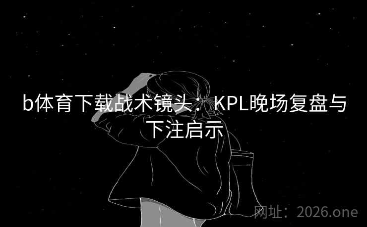 b体育下载战术镜头:KPL晚场复盘与下注启示 b体育下载战术镜头:KPL晚场复盘与下注启示