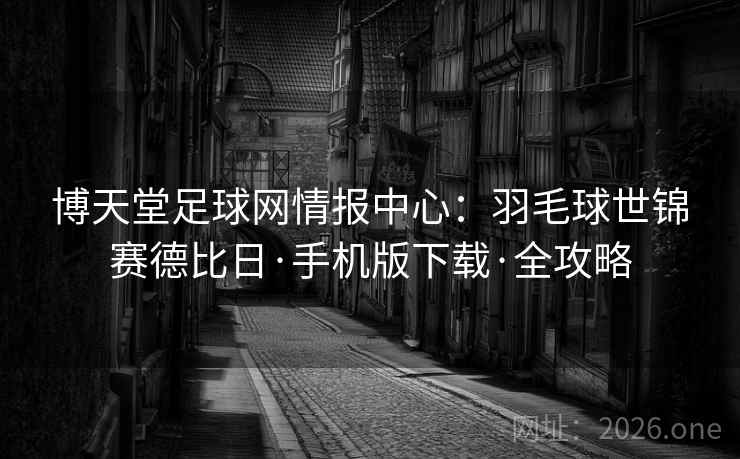 博天堂足球网情报中心:羽毛球世锦赛德比日·手机版下载·全攻略 博天堂足球网情报中心:羽毛球世锦赛德比日·手机版下载·全攻略