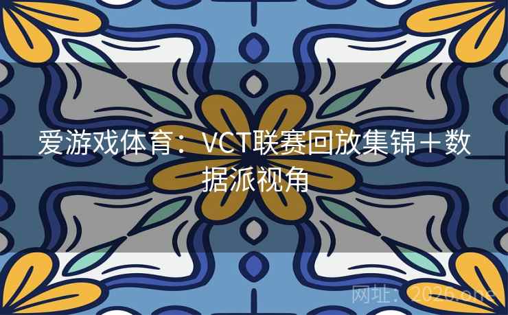 爱游戏体育:VCT联赛回放集锦+数据派视角 爱游戏体育:VCT联赛回放集锦+数据派视角