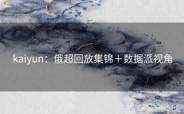 kaiyun:俄超回放集锦+数据派视角 kaiyun:俄超回放集锦+数据派视角