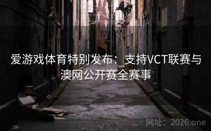 爱游戏体育特别发布:支持VCT联赛与澳网公开赛全赛事 爱游戏体育特别发布:支持VCT联赛与澳网公开赛全赛事