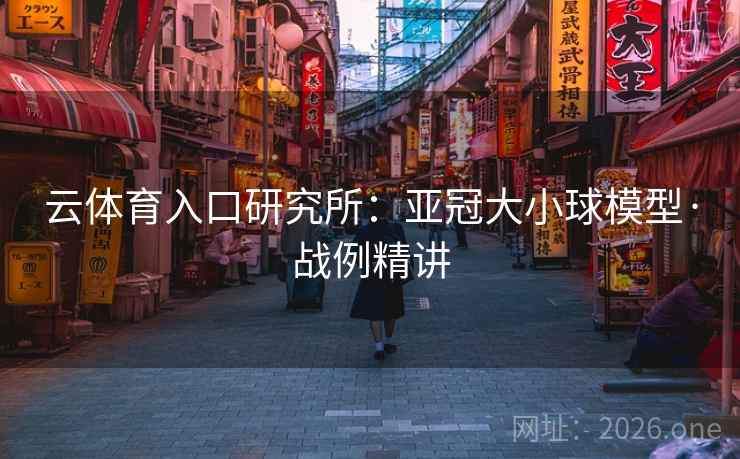 云体育入口研究所:亚冠大小球模型·战例精讲 云体育入口研究所:亚冠大小球模型·战例精讲