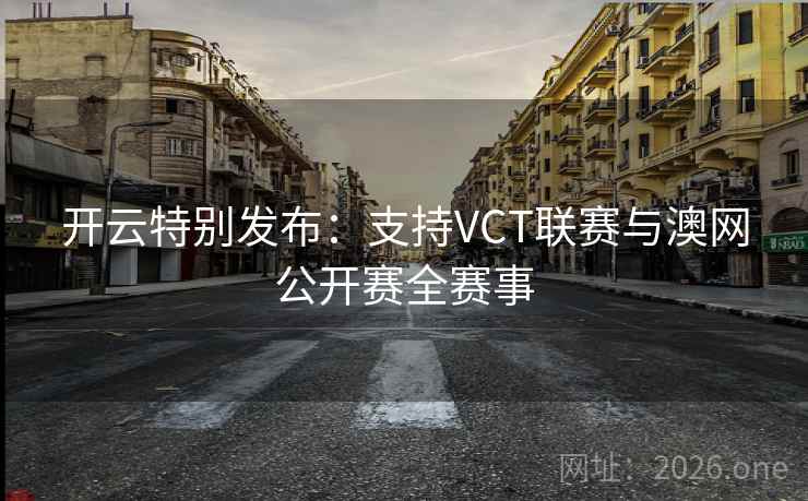 开云特别发布:支持VCT联赛与澳网公开赛全赛事 开云特别发布:支持VCT联赛与澳网公开赛全赛事