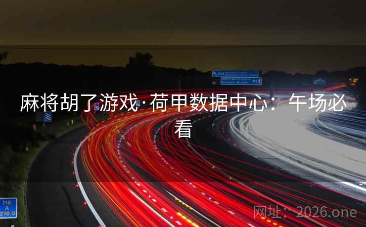 麻将胡了游戏·荷甲数据中心:午场必看 麻将胡了游戏·荷甲数据中心:午场必看