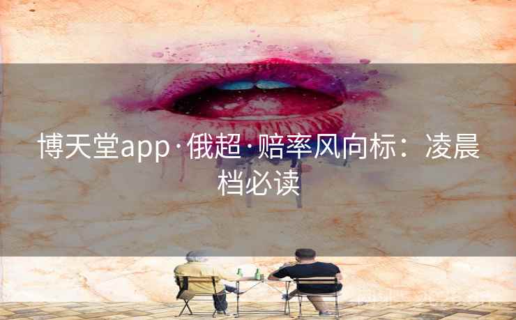 博天堂app·俄超·赔率风向标:凌晨档必读