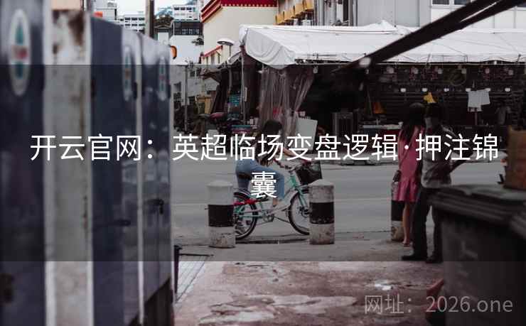 开云官网:英超临场变盘逻辑·押注锦囊 开云官网:英超临场变盘逻辑·押注锦囊