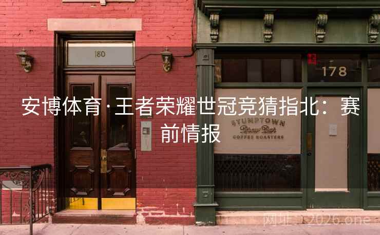 安博体育·王者荣耀世冠竞猜指北：赛前情报