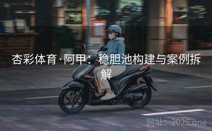 杏彩体育·阿甲:稳胆池构建与案例拆解